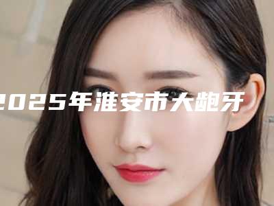 2025年淮安市大龅牙矫正医院上榜清单强势出炉-淮安市大龅牙矫正口腔医院