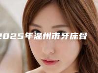 2025年温州市牙床骨质凸起治疗价格(费用)清单2025版火热来袭