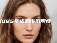 2025年成都市溶脂瘦腰医院口碑榜前十强权威预测(成都市溶脂瘦腰整形医院)