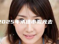 2025年承德市激光去腿毛整形价格跟哪些因素有关(承德市激光去腿毛近半年价格2900)
