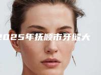 2025年抚顺市牙缝大贴面修复医院排行名次刷新-抚顺市牙缝大贴面修复口腔医院