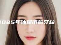 2025年汕尾市前牙缺失固定桥医院排行榜前十佳选哪家-汕尾市前牙缺失固定桥口腔医院