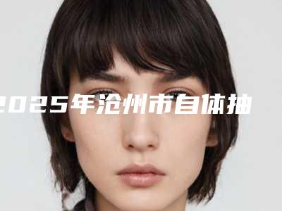 2025年沧州市自体抽脂丰臀整形医院排名榜前十新公示