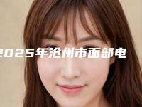 2025年沧州市面部电子吸脂瘦脸整形医院网友热荐医院名单曝光