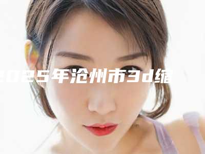 2025年沧州市3d缩阴手术整形医院排名榜TOP10强强榜口碑解读