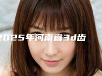 2025年河南省3d齿雕美牙冠医院上榜清单前十权威名单公布-河南省3d齿雕美牙冠口腔医院