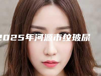 2025年河源市纹玻尿酸去除抬头费用表明细2025版全新一览(河源市纹玻尿酸去除抬头美容一次多少钱)