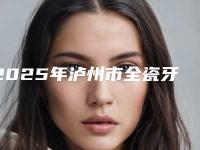 2025年泸州市全瓷牙齿贴面医院上榜名单top10跟踪发布-泸州市全瓷牙齿贴面口腔医院