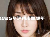 2025年泸州市面部年轻化除皱术价目表全新公布(泸州市面部年轻化除皱术费用怎么计算)