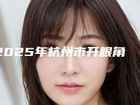 2025年杭州市开眼角整形手术整形医院排名榜公立私立pk_速来预约
