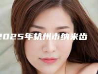 2025年杭州市纳米齿雕美牙医院在榜名单前10深入了解-杭州杭数口腔门诊明白人说价格实惠