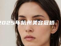 2025年杭州美容冠矫正牙齿医院排名0全新发布！君诺口腔门诊部荣登前三，矫正秘籍揭晓