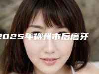 2025年柳州市后磨牙显微根管治疗价格(费用)清单内附最新-柳州市后磨牙显微根管治疗哪里好价格又实惠