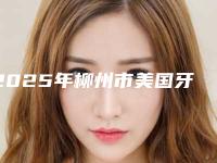 2025年柳州市美国牙套价格(价目)2025版公开