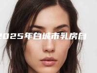 2025年白城市乳房自体重建整形医院排名前十强口碑一一揭晓