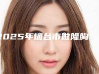 2025年烟台市做隆胸术价格(目)表(烟台市做隆胸术手术价格到底是多少呢)