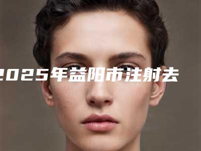 2025年益阳市注射去狐臭医院排名前十已出圈(益阳市注射去狐臭整形医院)