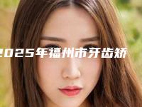 2025年福州市牙齿矫正内倾医院你都知道哪些-福州亚华口腔整形门诊部口腔医