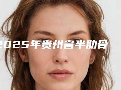 2025年贵州省半肋骨鼻综合整形医院排名榜top10全面出击