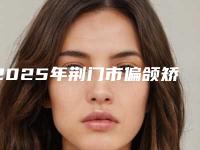 2025年荆门市偏颌矫正术2025价格表更新上线(荆门市偏颌矫正术整容价格)
