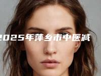 2025年萍乡市中医减肥价格表2025公布（萍乡市中医减肥整形价格是怎样）