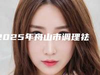 2025年舟山市调理祛斑手术整形医院排行榜详细介绍，点击速览