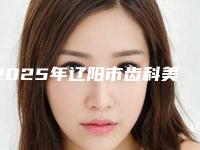2025年辽阳市齿科美牙冠医院在榜清单前十佳人气机构公布-辽阳市齿科美牙冠口腔医院