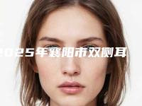 2025年襄阳市双侧耳朵畸形医院排行走访盘点(襄阳市双侧耳朵畸形整形医院)
