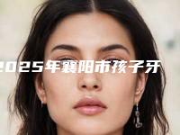 2025年襄阳市孩子牙齿前突矫正医院排名榜前十位都有哪家-襄阳时代口腔(立业路店)价格如何往下看