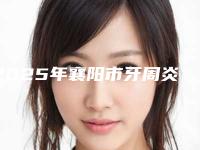 2025年襄阳市牙周炎洗牙刮治医院在榜清单前十佳汇集在此实力与口碑之选-襄阳市牙周炎洗牙刮治口腔医院