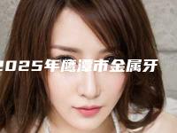2025年鹰潭市金属牙价格收费表2025反馈