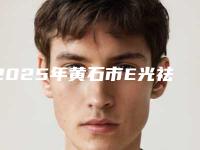 2025年黄石市E光祛痘整形医院公立三甲翘楚重塑美丽新颜