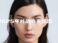 2025年长治市下牙齿根部凸起医院在榜清单十强哪个做得好-长治市下牙齿根部凸起口腔医院