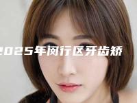 2025年闵行区牙齿矫正咬合垫医院口碑排行top10强全新公布-闵行区牙齿矫正咬合垫口腔医院