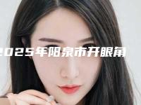 2025年阳泉市开眼角提升整形医院排名top10强自查
