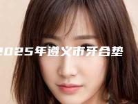 2025年遵义市牙合垫费用表明细2025人气热门曝光
