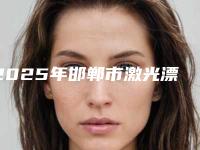 2025年邯郸市激光漂白牙齿医院上榜清单前十强强榜名气传播-邯郸市激光漂白牙齿口腔医院