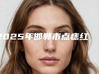 2025年邯郸市点痣红印疤痕去除整形医院排行榜前十强2025版发布