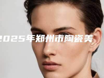 2025年郑州市陶瓷美牙价格表(费用)详细出炉-郑州市陶瓷美牙方法以及价格
