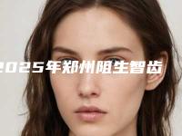 2025年郑州阻生智齿医院排行榜出炉!牙状元口腔医美实力引领风潮