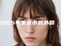 2025年重庆市唇外翻矫正医院排行榜前十名名气传播(重庆市唇外翻矫正整形医院)