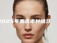 2025年重庆市种植牙做核磁共振价格(价目)表参考_医生介绍_专家推荐