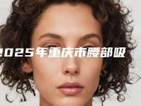 2025年重庆市腰部吸脂减肥痛整形科价格表2025版医生收费公示（重庆市腰部吸脂减肥痛失败修复费用）