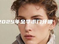 2025年金华市门牙拥挤歪斜矫正医院口碑排名前十名名单收藏-金华市门牙拥挤歪斜矫正口腔医院