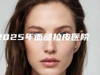 2025年面部拉皮医院哪家强?价格明细一览无遗!