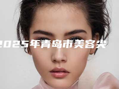 2025年青岛市美容尖种植术整形医院排名更新