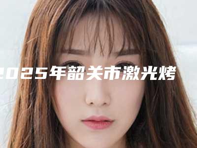 2025年韶关市激光烤瓷牙医院全网安利多个专业机构-浈江区海怡牙科诊所口腔科分都上榜了