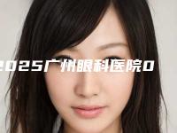 2025广州眼科医院0近视手术术前必读
