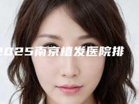 2025南京植发医院排名榜top5、新生、碧莲盛、华美、熙朵上榜!