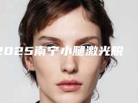 2025南宁小腿激光脱毛整形医院综合实力前十口碑排行精准贴!南宁你美医疗美容门诊部解锁前五名~